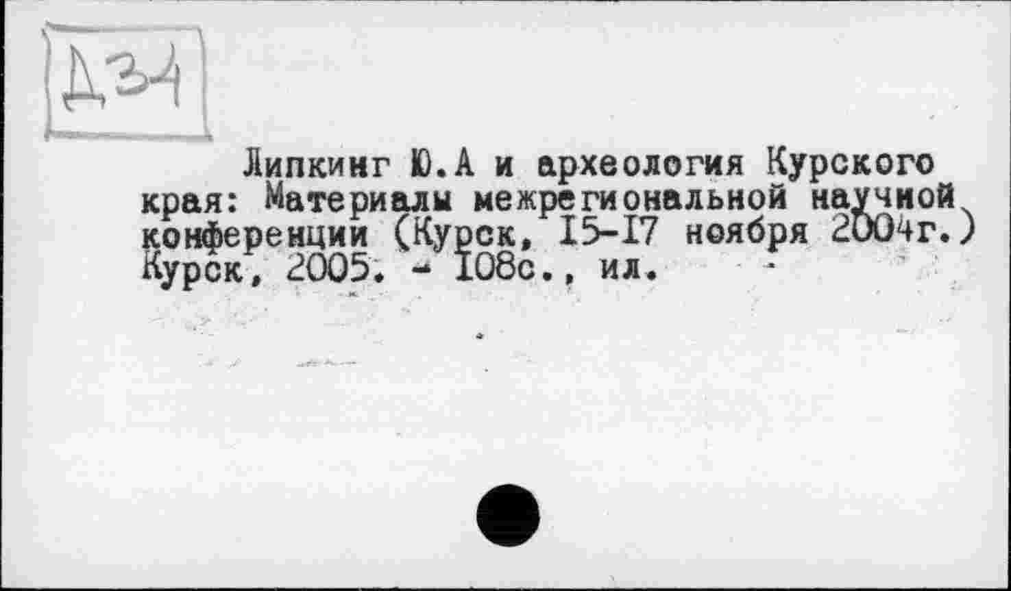 ﻿Липкинг Ю.А и археология Курского края: Материалы межрегиональной научной конференции (Курск, 15-17 ноября 2004г.) Курск, 2005. - 108с., ил.